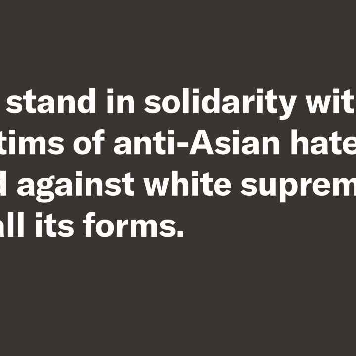We stand in solidarity with victims of anti-Asian hate and against white supremacy in all its forms